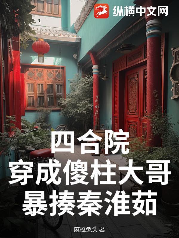 四合院：穿成傻柱大哥，暴揍秦淮茹章节列表