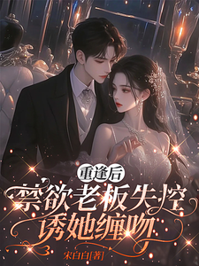 重逢后，禁欲老板失控诱她缠吻章节列表