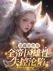 恶雌狂作死，全帝国雄性失控沦陷章节列表