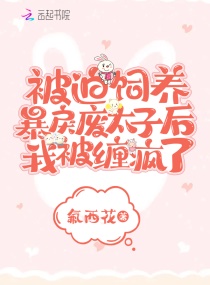 被迫饲养暴戾废太子后我被缠疯了章节列表