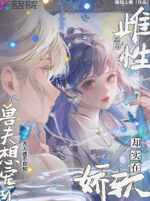 雌性恶毒却实在娇软，兽夫
