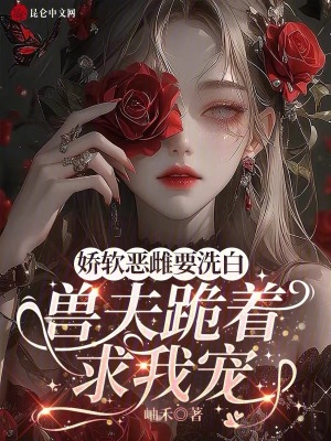 娇软恶雌要洗白，兽夫跪着